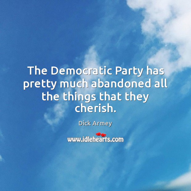 The Democratic Party has pretty much abandoned all the things that they cherish. Dick Armey Picture Quote