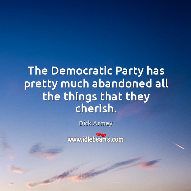 The democratic party has pretty much abandoned all the things that they cherish. Dick Armey Picture Quote