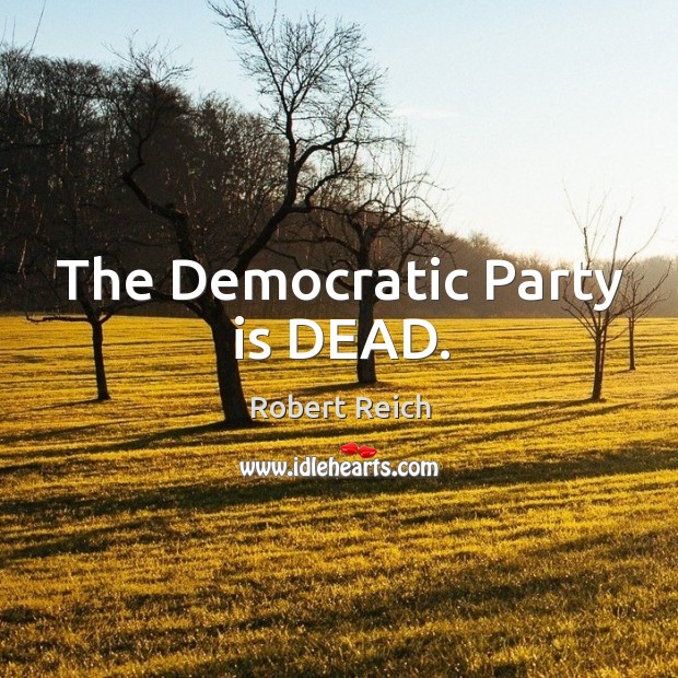 The Democratic Party is DEAD. Robert Reich Picture Quote
