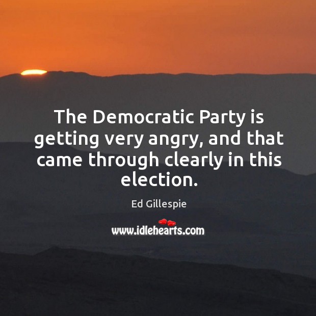 The democratic party is getting very angry, and that came through clearly in this election. Ed Gillespie Picture Quote