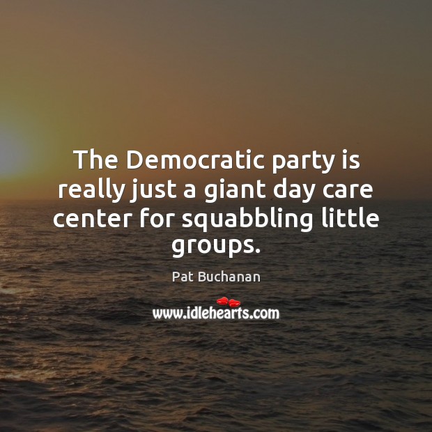 The Democratic party is really just a giant day care center for squabbling little groups. Pat Buchanan Picture Quote