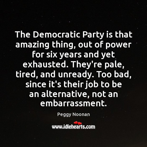 The Democratic Party is that amazing thing, out of power for six Peggy Noonan Picture Quote
