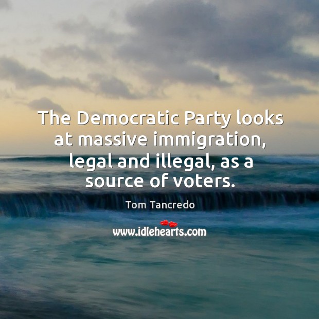 The democratic party looks at massive immigration, legal and illegal, as a source of voters. Legal Quotes Image