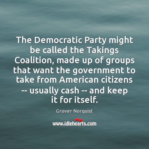 The Democratic Party might be called the Takings Coalition, made up of Grover Norquist Picture Quote
