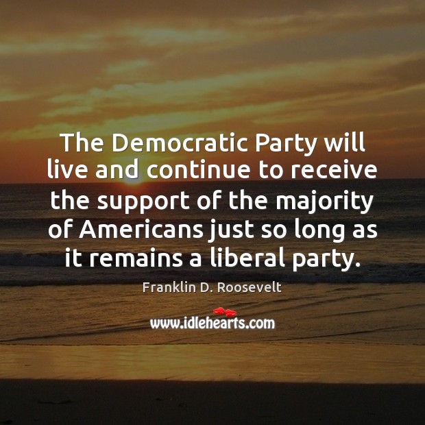 The Democratic Party will live and continue to receive the support of Franklin D. Roosevelt Picture Quote