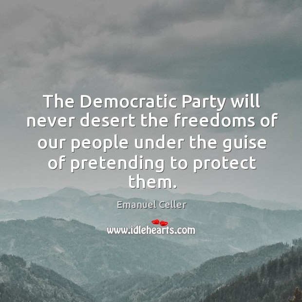 The democratic party will never desert the freedoms of our people under the guise Emanuel Celler Picture Quote