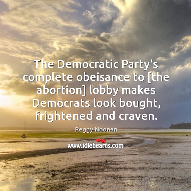 The Democratic Party’s complete obeisance to [the abortion] lobby makes Democrats look Peggy Noonan Picture Quote