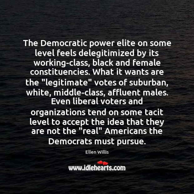 The Democratic power elite on some level feels delegitimized by its working-class, Ellen Willis Picture Quote