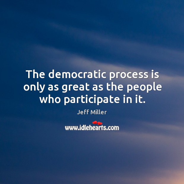 The democratic process is only as great as the people who participate in it. Jeff Miller Picture Quote