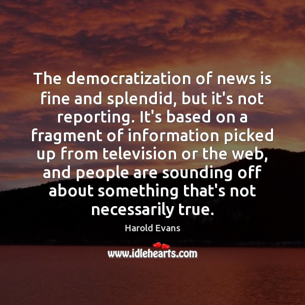 The democratization of news is fine and splendid, but it’s not reporting. Harold Evans Picture Quote
