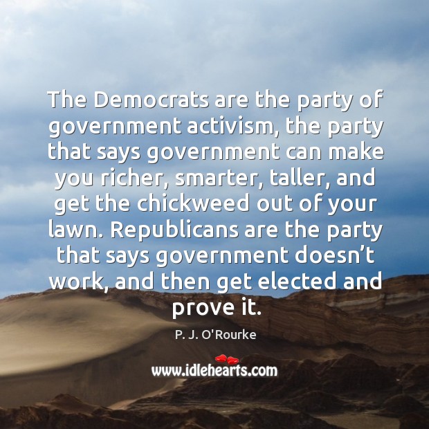 The democrats are the party of government activism, the party that says government can make you richer P. J. O’Rourke Picture Quote
