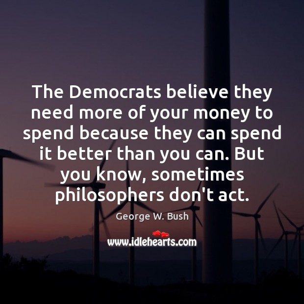 The Democrats believe they need more of your money to spend because George W. Bush Picture Quote
