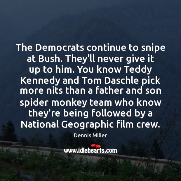 The Democrats continue to snipe at Bush. They’ll never give it up Dennis Miller Picture Quote