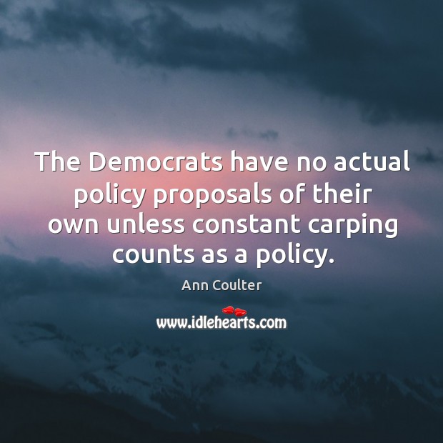 The democrats have no actual policy proposals of their own unless constant carping counts as a policy. Ann Coulter Picture Quote