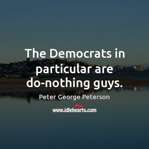 The Democrats in particular are do-nothing guys. Peter George Peterson Picture Quote