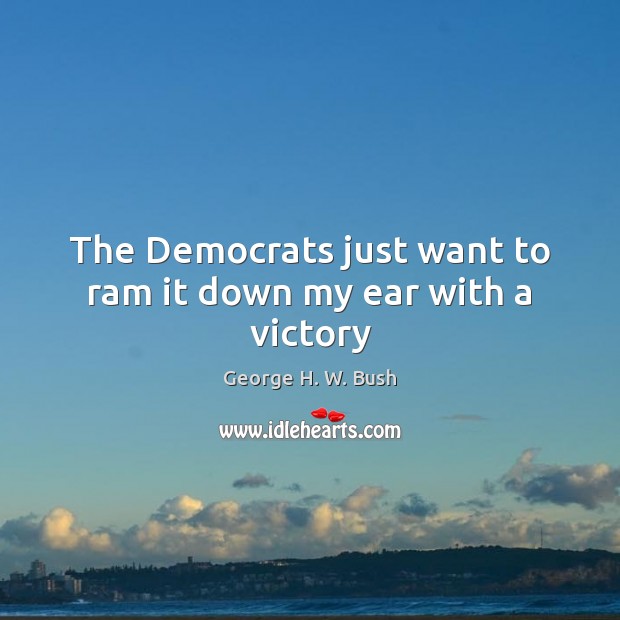 The Democrats just want to ram it down my ear with a victory George H. W. Bush Picture Quote
