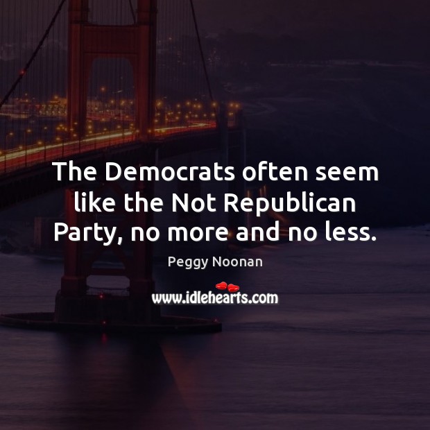 The Democrats often seem like the Not Republican Party, no more and no less. Peggy Noonan Picture Quote
