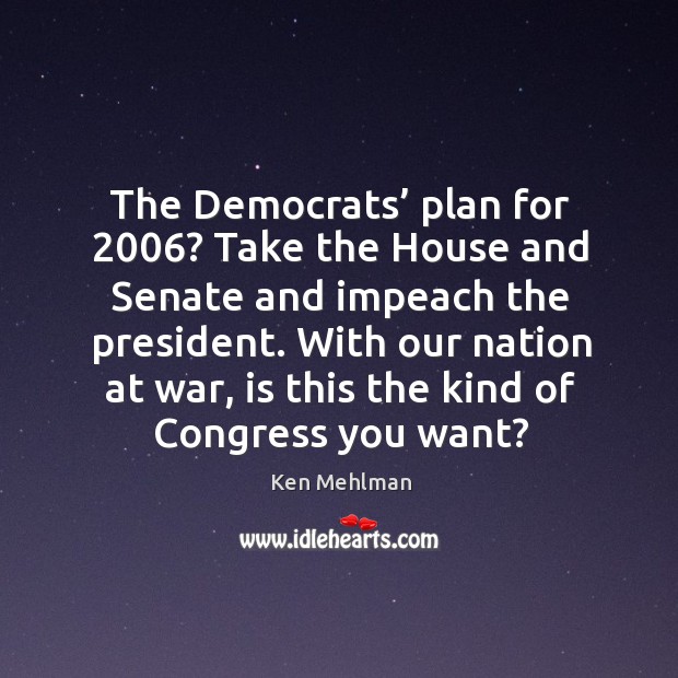The democrats’ plan for 2006? take the house and senate and impeach the president. Ken Mehlman Picture Quote