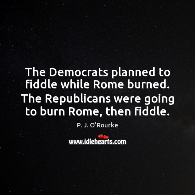 The Democrats planned to fiddle while Rome burned. The Republicans were going Image