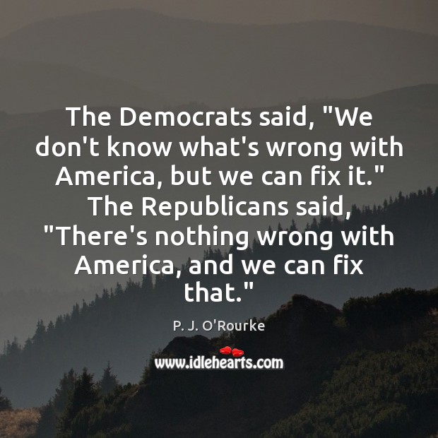 The Democrats said, “We don’t know what’s wrong with America, but we P. J. O’Rourke Picture Quote