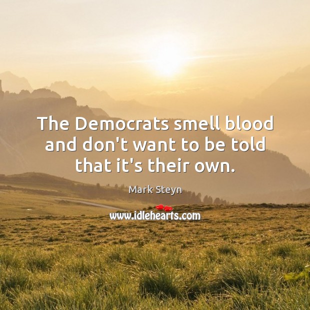 The Democrats smell blood and don’t want to be told that it’s their own. Mark Steyn Picture Quote