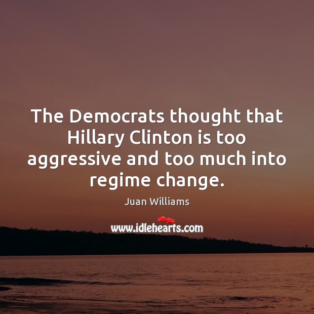 The Democrats thought that Hillary Clinton is too aggressive and too much Juan Williams Picture Quote