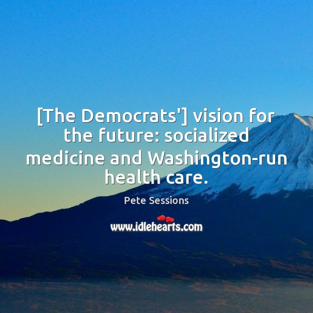 [The Democrats’] vision for the future: socialized medicine and Washington-run health care. Pete Sessions Picture Quote