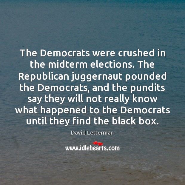 The Democrats were crushed in the midterm elections. The Republican juggernaut pounded David Letterman Picture Quote
