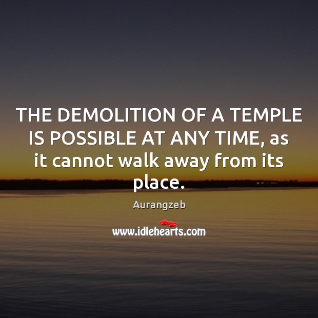 THE DEMOLITION OF A TEMPLE IS POSSIBLE AT ANY TIME, as it cannot walk away from its place. Aurangzeb Picture Quote