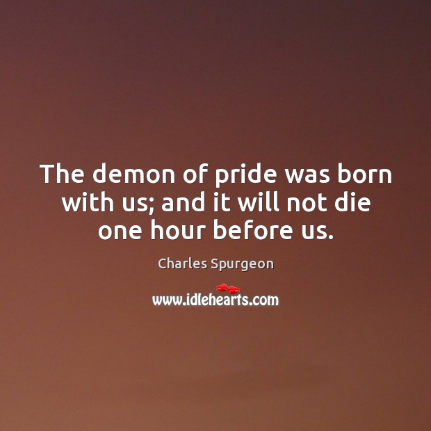The demon of pride was born with us; and it will not die one hour before us. Charles Spurgeon Picture Quote