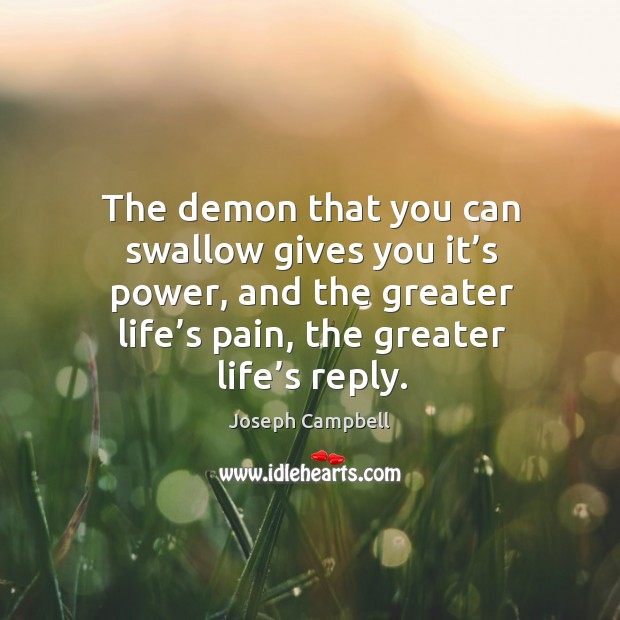 The demon that you can swallow gives you it’s power, and the greater life’s pain, the greater life’s reply. Image