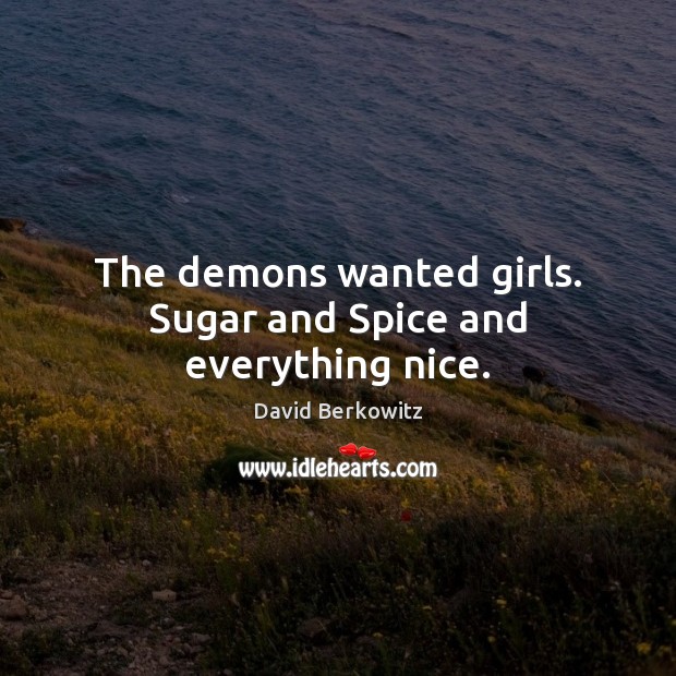 The demons wanted girls. Sugar and Spice and everything nice. David Berkowitz Picture Quote