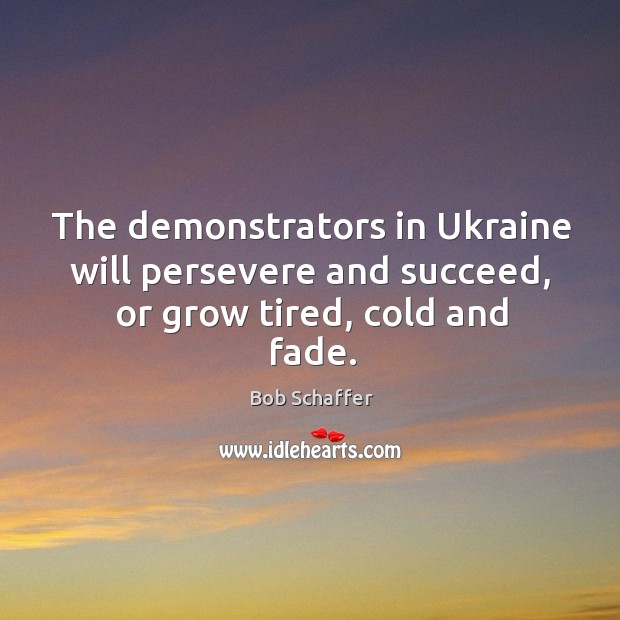 The demonstrators in ukraine will persevere and succeed, or grow tired, cold and fade. Bob Schaffer Picture Quote