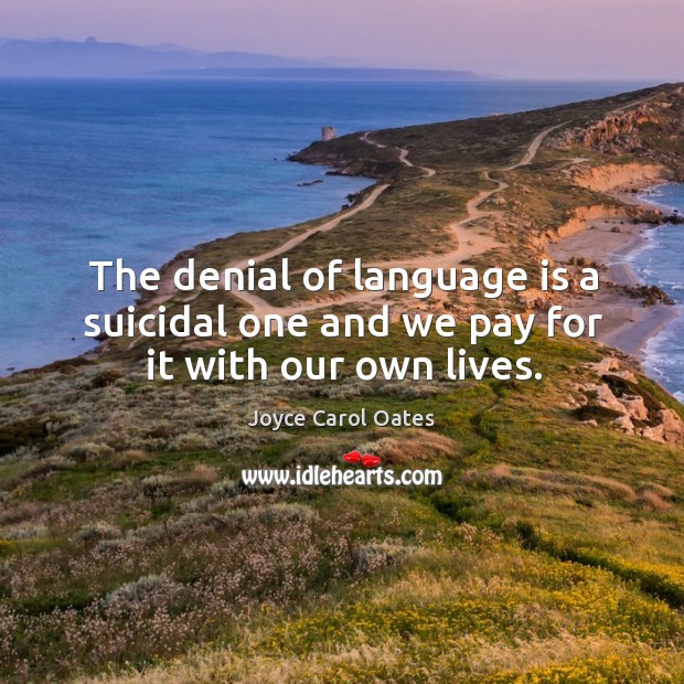 The denial of language is a suicidal one and we pay for it with our own lives. Joyce Carol Oates Picture Quote