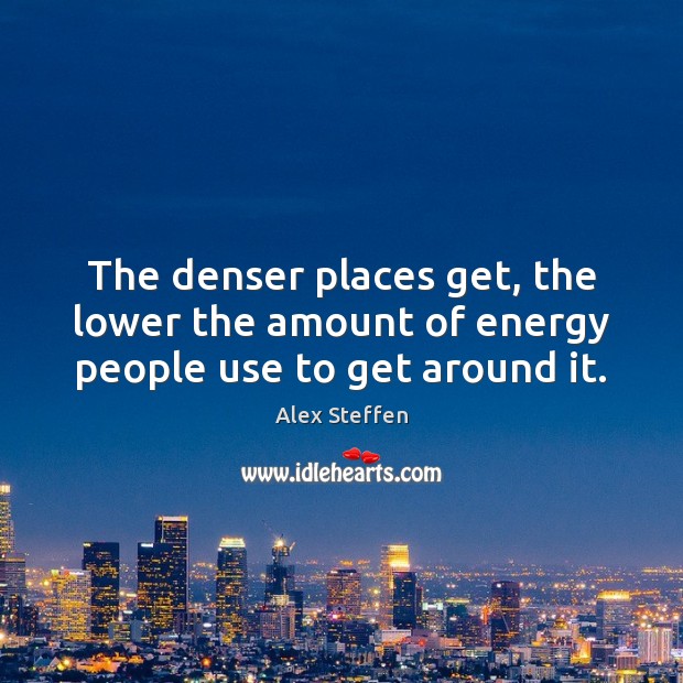 The denser places get, the lower the amount of energy people use to get around it. Alex Steffen Picture Quote