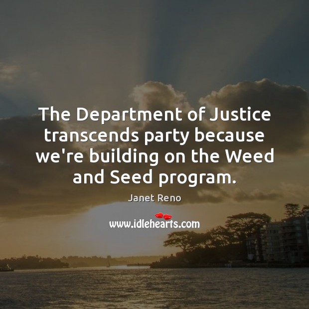 The Department of Justice transcends party because we’re building on the Weed Janet Reno Picture Quote