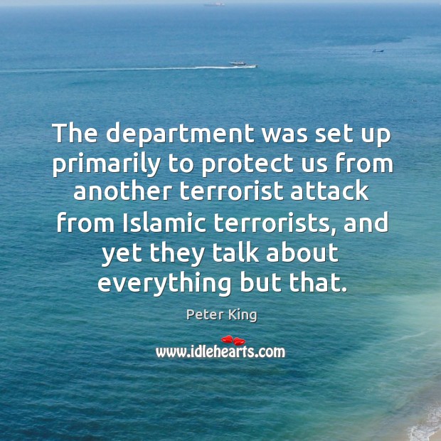 The department was set up primarily to protect us from another terrorist attack from Peter King Picture Quote
