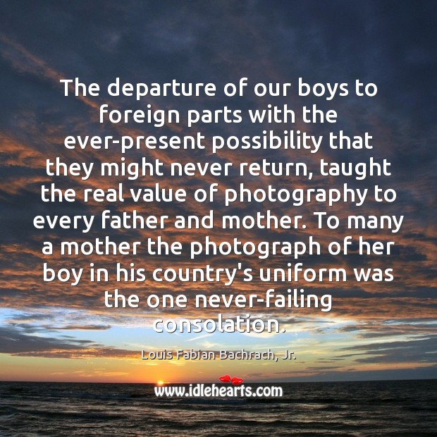 The departure of our boys to foreign parts with the ever-present possibility Louis Fabian Bachrach, Jr. Picture Quote