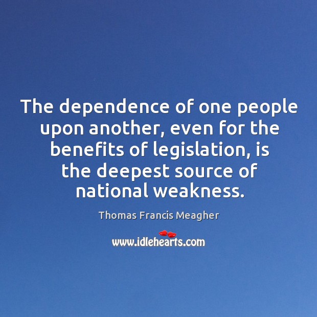 The dependence of one people upon another, even for the benefits of legislation, is the deepest source of national weakness. Thomas Francis Meagher Picture Quote