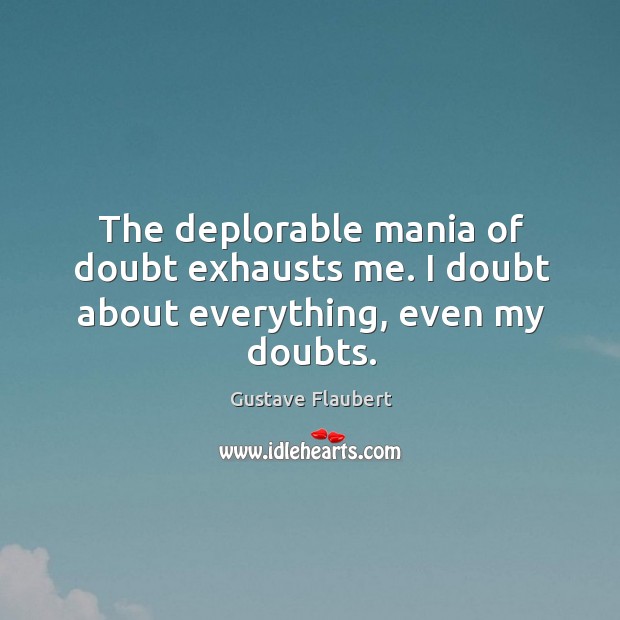 The deplorable mania of doubt exhausts me. I doubt about everything, even my doubts. Gustave Flaubert Picture Quote