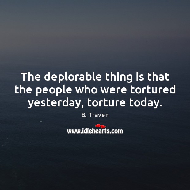 The deplorable thing is that the people who were tortured yesterday, torture today. B. Traven Picture Quote