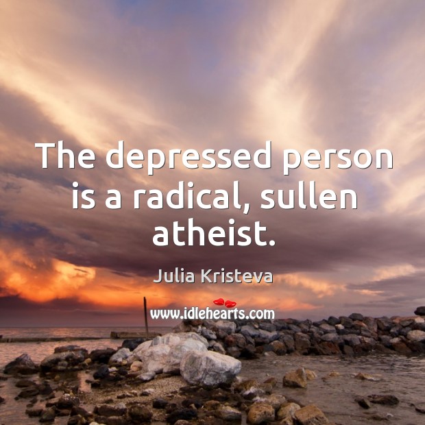 The depressed person is a radical, sullen atheist. Julia Kristeva Picture Quote