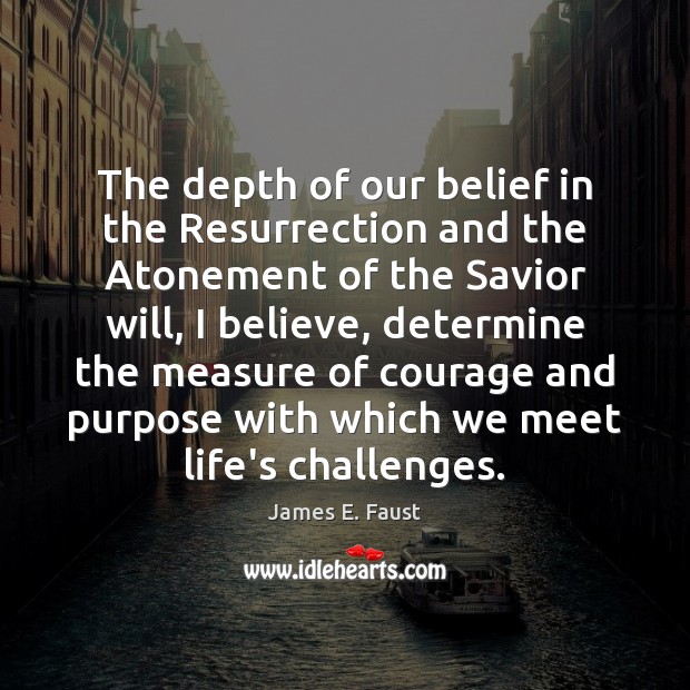 The depth of our belief in the Resurrection and the Atonement of James E. Faust Picture Quote