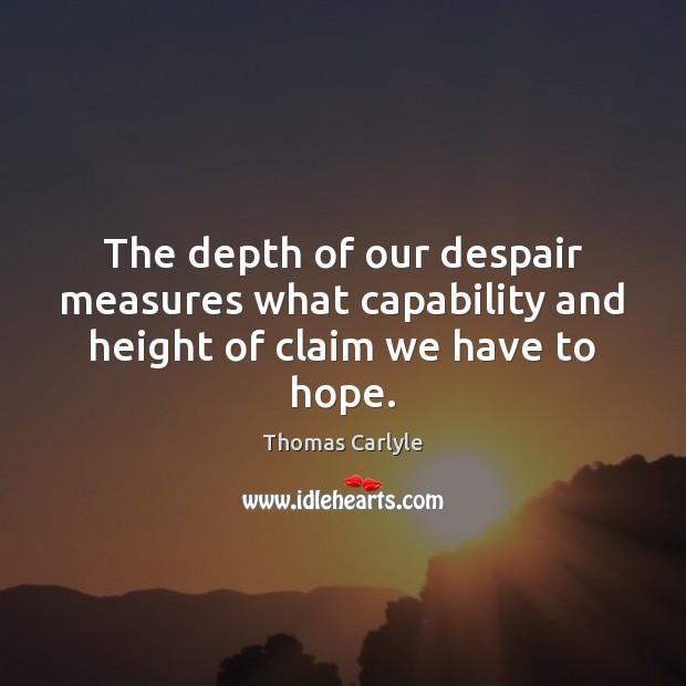 The depth of our despair measures what capability and height of claim we have to hope. Image