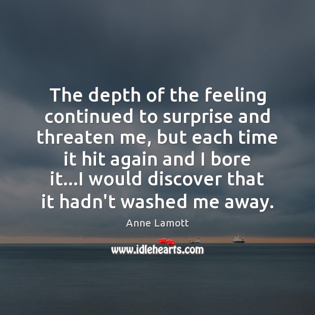 The depth of the feeling continued to surprise and threaten me, but Anne Lamott Picture Quote