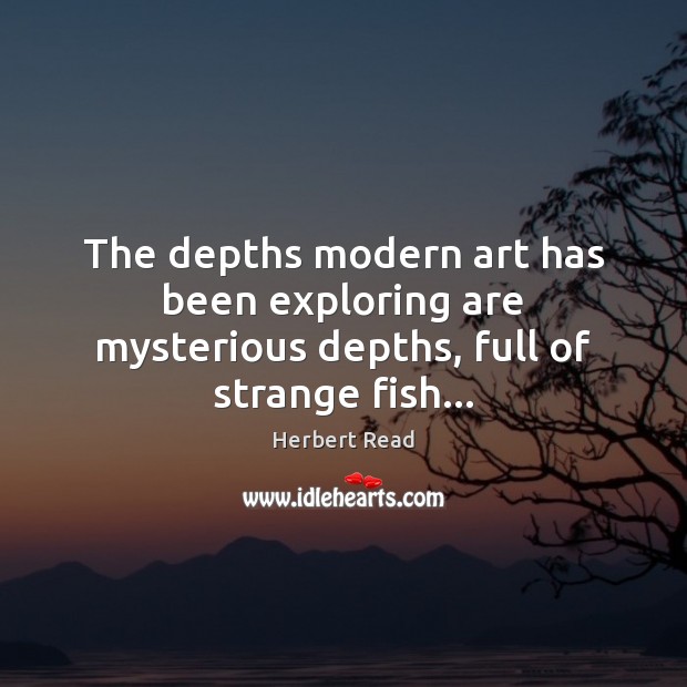 The depths modern art has been exploring are mysterious depths, full of strange fish… Herbert Read Picture Quote