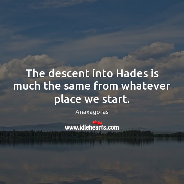 The descent into Hades is much the same from whatever place we start. Anaxagoras Picture Quote