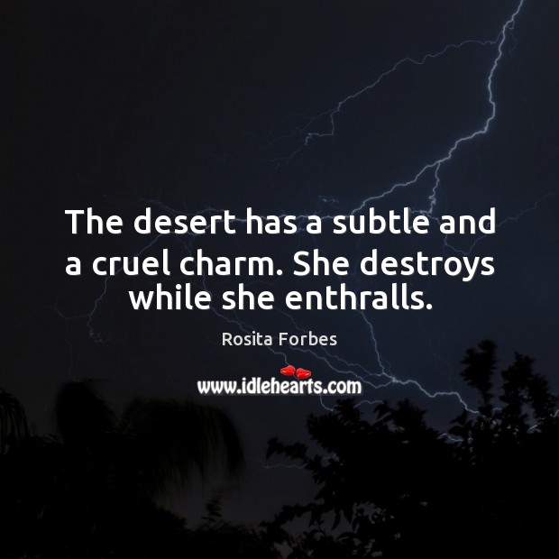 The desert has a subtle and a cruel charm. She destroys while she enthralls. Rosita Forbes Picture Quote
