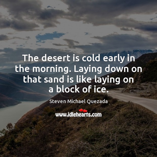 The desert is cold early in the morning. Laying down on that Steven Michael Quezada Picture Quote