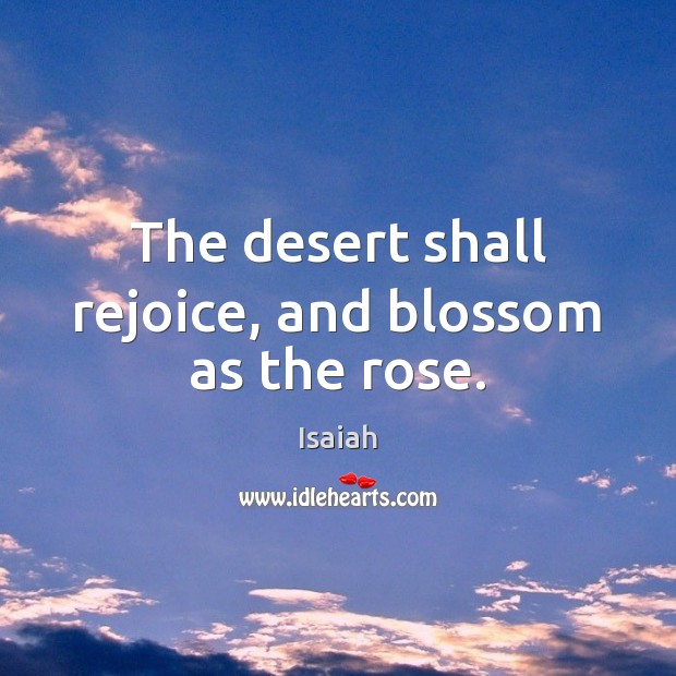 The desert shall rejoice, and blossom as the rose. Isaiah Picture Quote